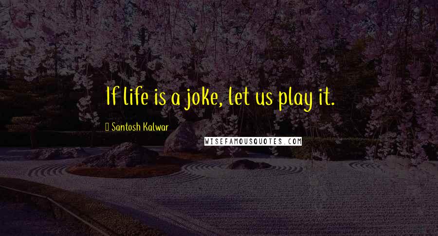 Santosh Kalwar Quotes: If life is a joke, let us play it.