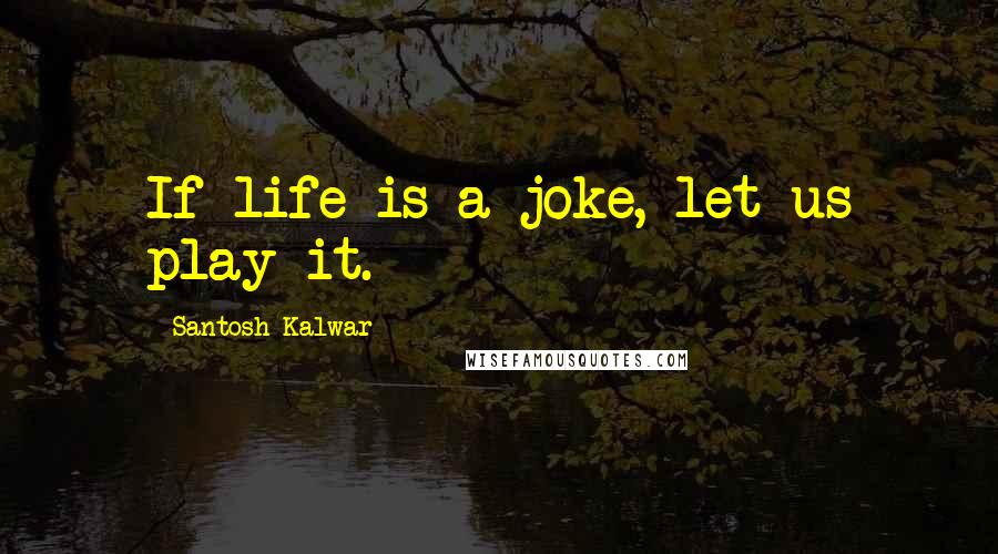 Santosh Kalwar Quotes: If life is a joke, let us play it.