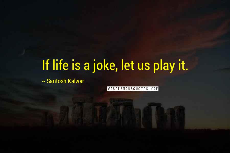 Santosh Kalwar Quotes: If life is a joke, let us play it.