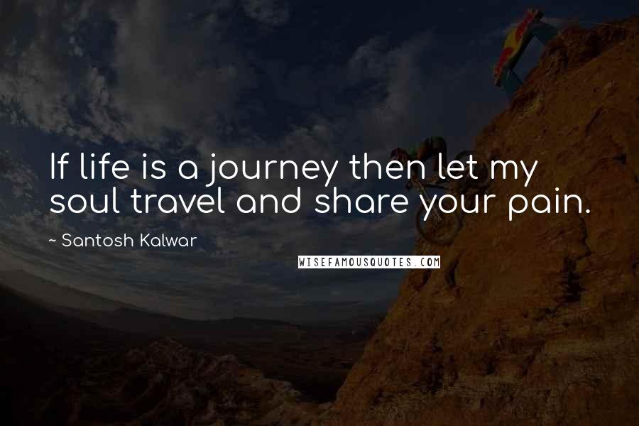 Santosh Kalwar Quotes: If life is a journey then let my soul travel and share your pain.