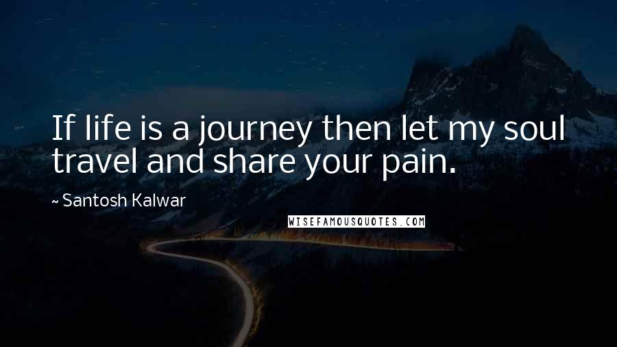 Santosh Kalwar Quotes: If life is a journey then let my soul travel and share your pain.