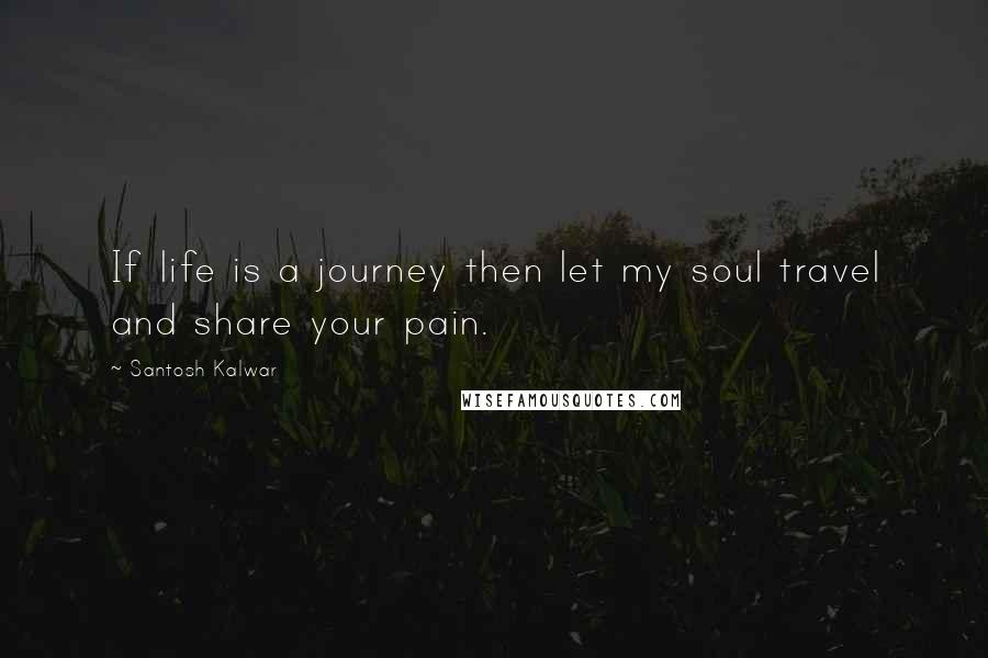 Santosh Kalwar Quotes: If life is a journey then let my soul travel and share your pain.