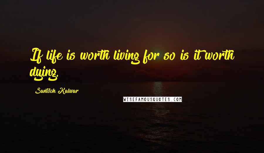 Santosh Kalwar Quotes: If life is worth living for so is it worth dying.