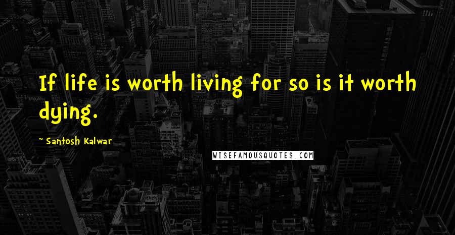 Santosh Kalwar Quotes: If life is worth living for so is it worth dying.