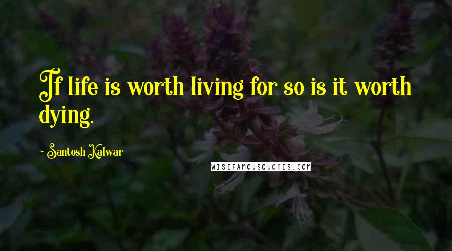 Santosh Kalwar Quotes: If life is worth living for so is it worth dying.