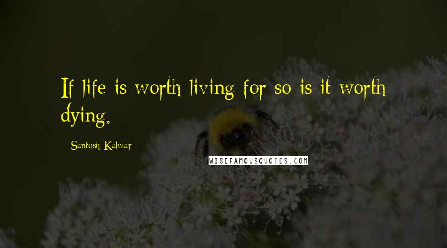 Santosh Kalwar Quotes: If life is worth living for so is it worth dying.