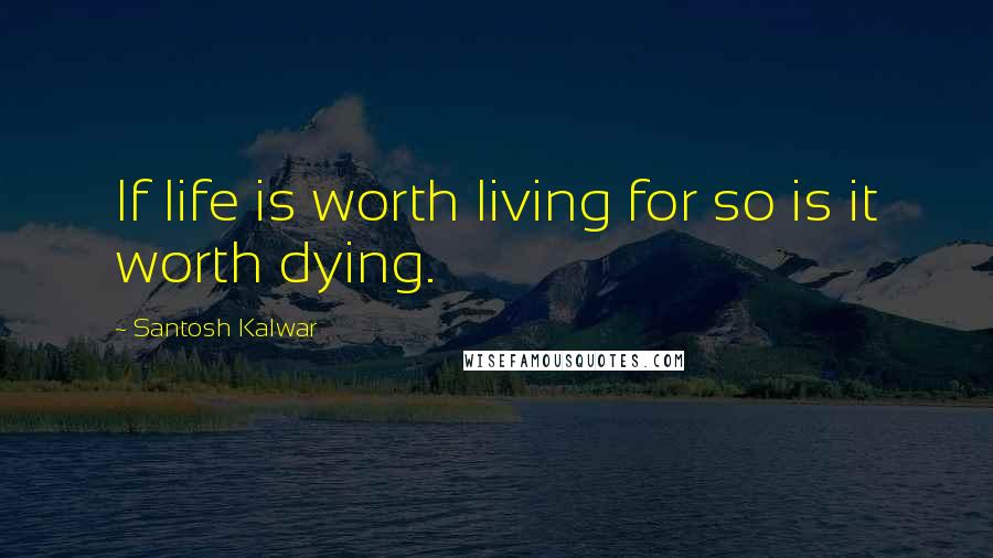 Santosh Kalwar Quotes: If life is worth living for so is it worth dying.