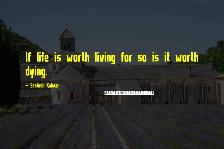 Santosh Kalwar Quotes: If life is worth living for so is it worth dying.