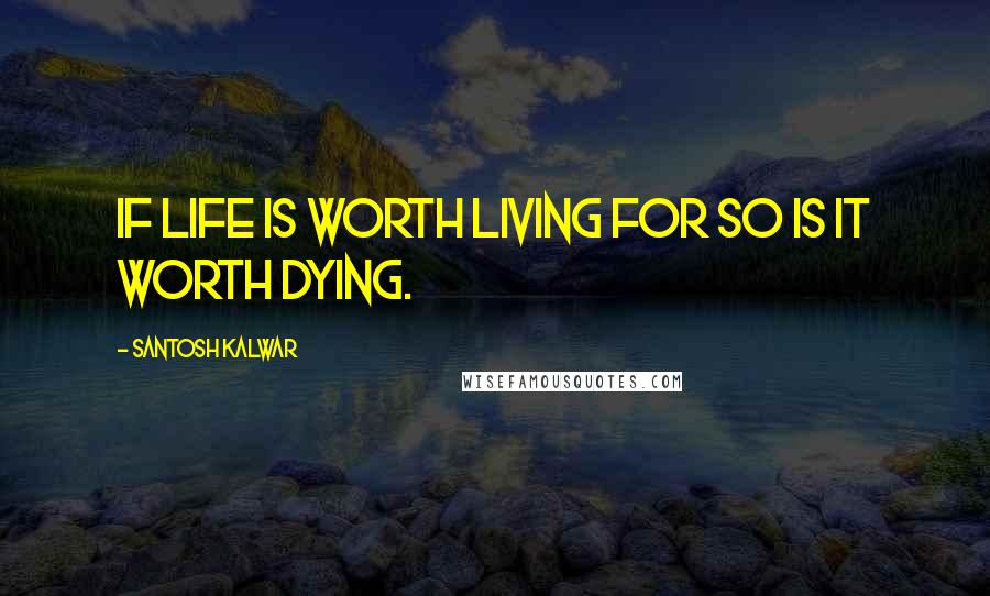 Santosh Kalwar Quotes: If life is worth living for so is it worth dying.