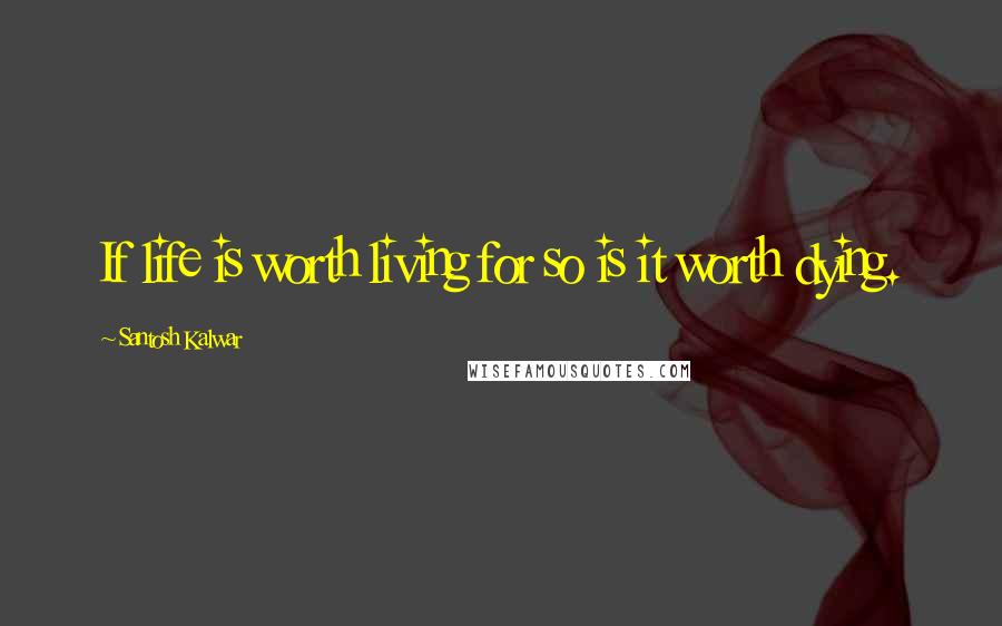 Santosh Kalwar Quotes: If life is worth living for so is it worth dying.