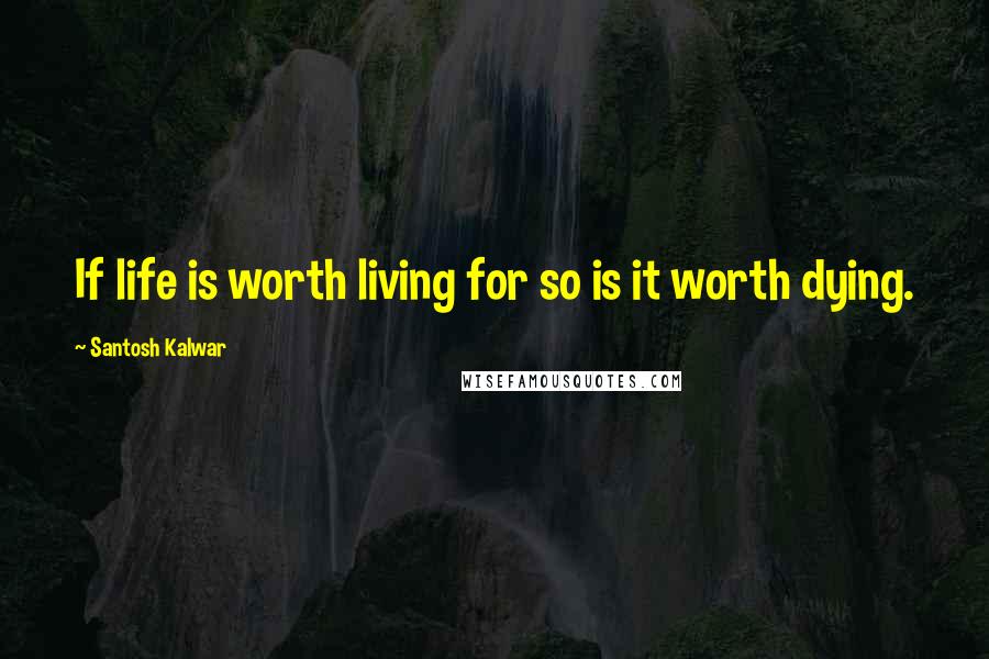 Santosh Kalwar Quotes: If life is worth living for so is it worth dying.