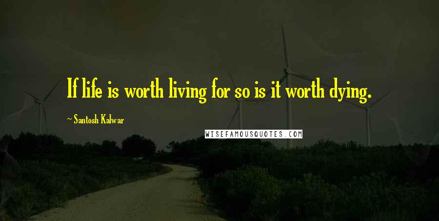 Santosh Kalwar Quotes: If life is worth living for so is it worth dying.