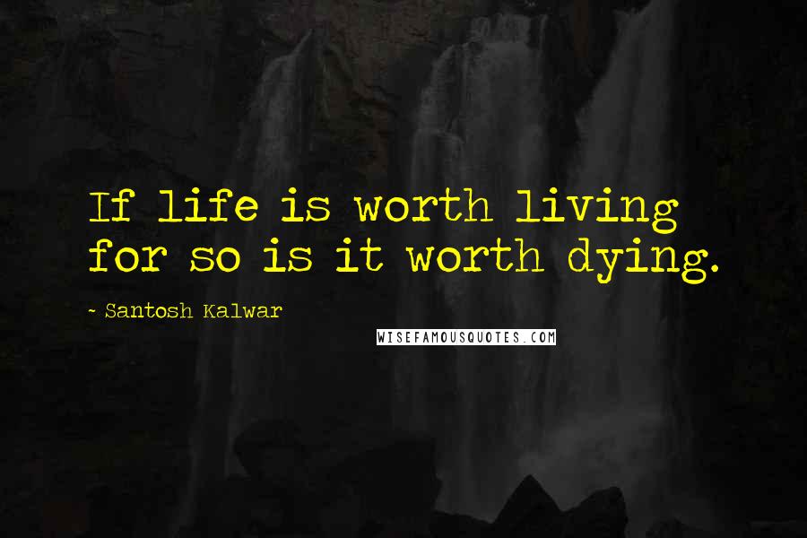 Santosh Kalwar Quotes: If life is worth living for so is it worth dying.
