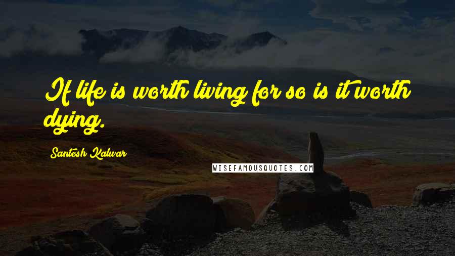 Santosh Kalwar Quotes: If life is worth living for so is it worth dying.
