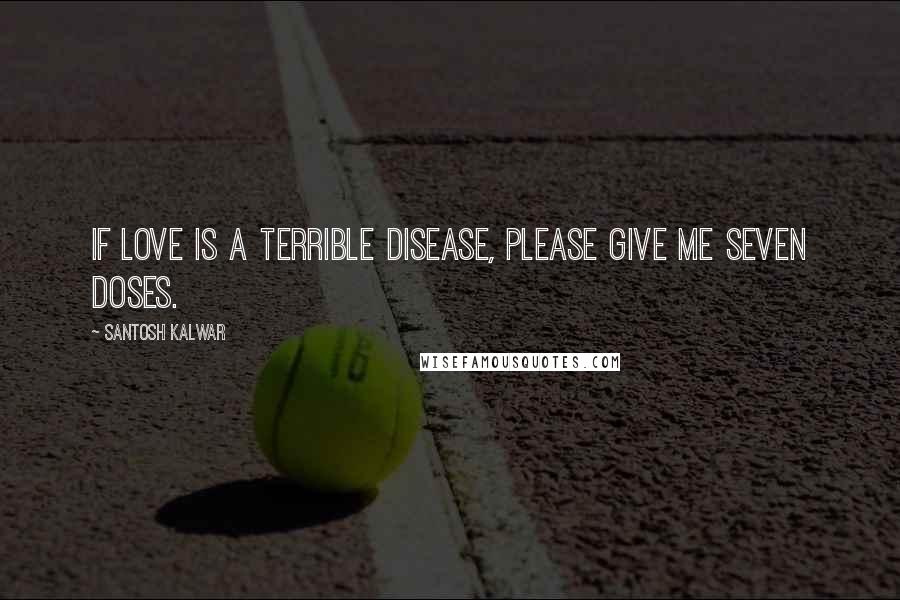 Santosh Kalwar Quotes: If love is a terrible disease, please give me seven doses.