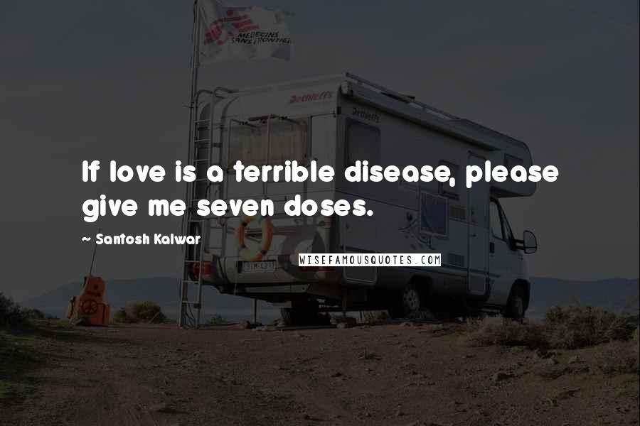 Santosh Kalwar Quotes: If love is a terrible disease, please give me seven doses.