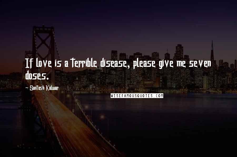 Santosh Kalwar Quotes: If love is a terrible disease, please give me seven doses.