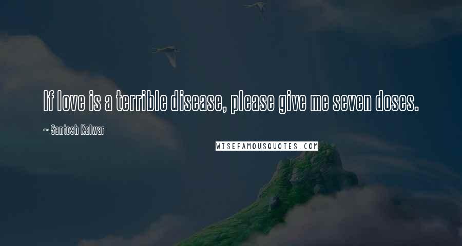 Santosh Kalwar Quotes: If love is a terrible disease, please give me seven doses.