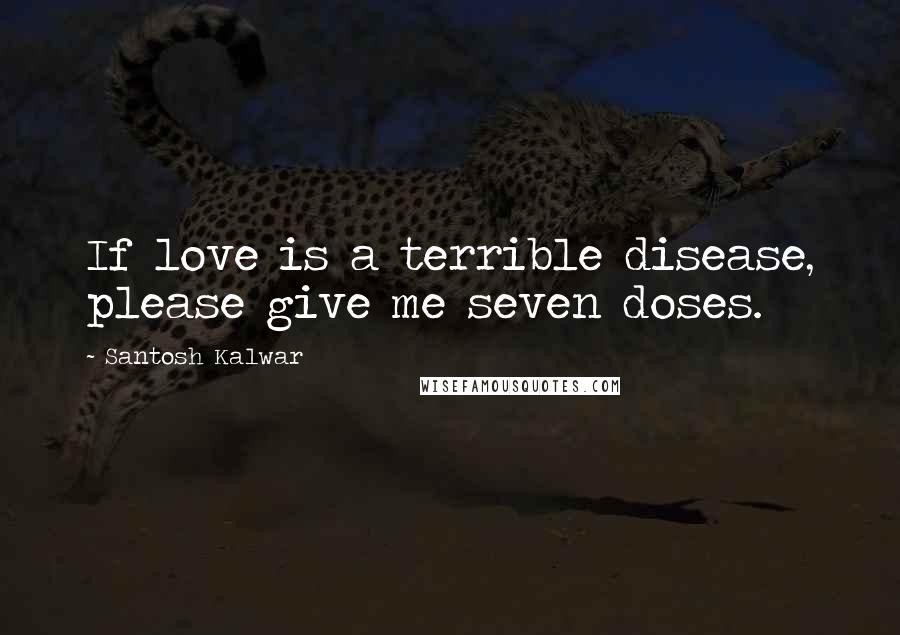 Santosh Kalwar Quotes: If love is a terrible disease, please give me seven doses.