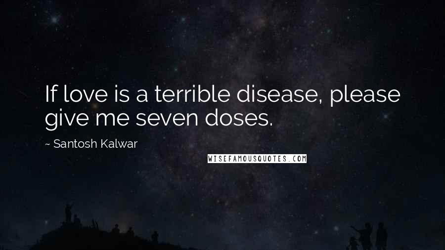 Santosh Kalwar Quotes: If love is a terrible disease, please give me seven doses.