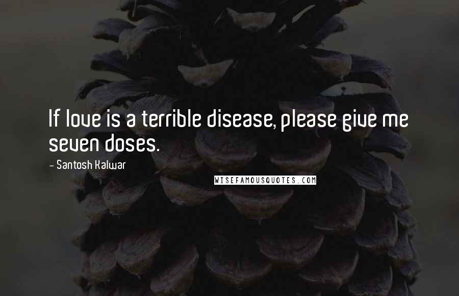 Santosh Kalwar Quotes: If love is a terrible disease, please give me seven doses.