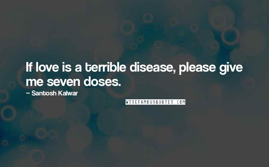 Santosh Kalwar Quotes: If love is a terrible disease, please give me seven doses.