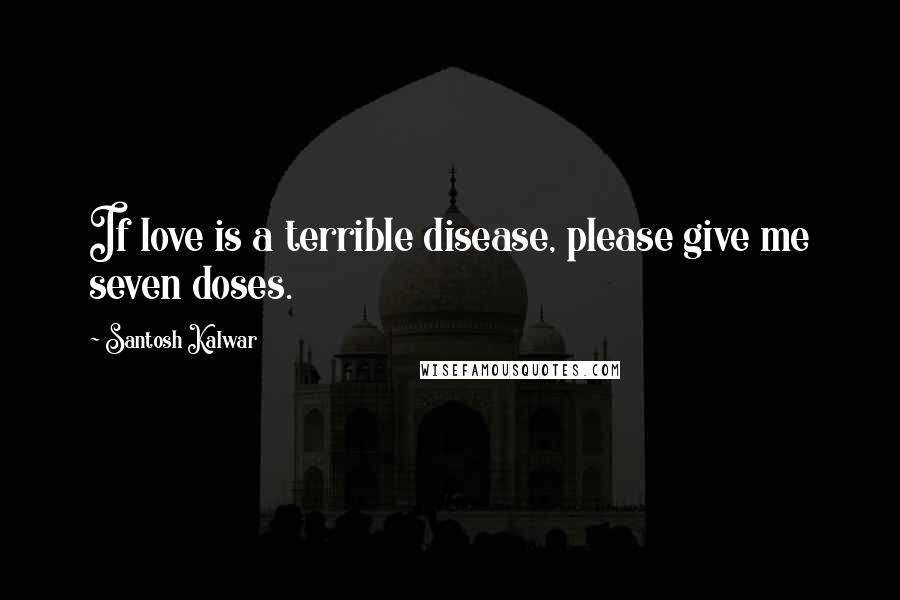 Santosh Kalwar Quotes: If love is a terrible disease, please give me seven doses.