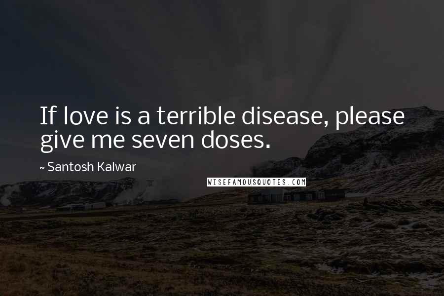 Santosh Kalwar Quotes: If love is a terrible disease, please give me seven doses.