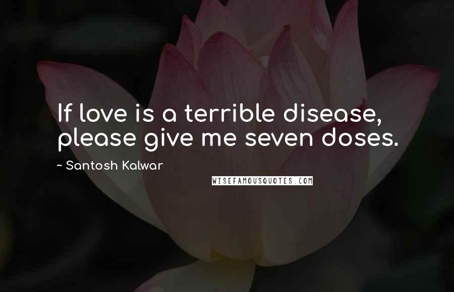 Santosh Kalwar Quotes: If love is a terrible disease, please give me seven doses.