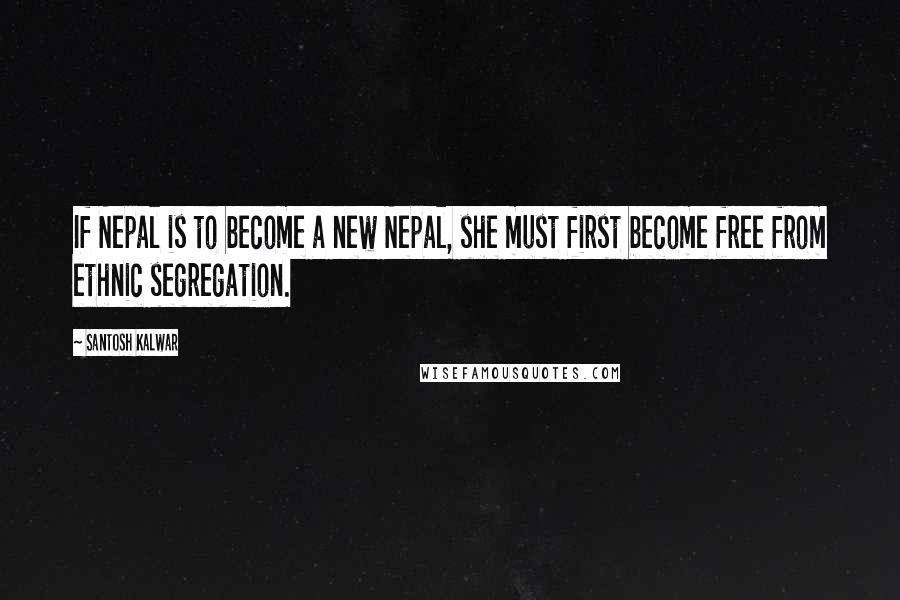 Santosh Kalwar Quotes: If Nepal is to become a new Nepal, she must first become free from ethnic segregation.