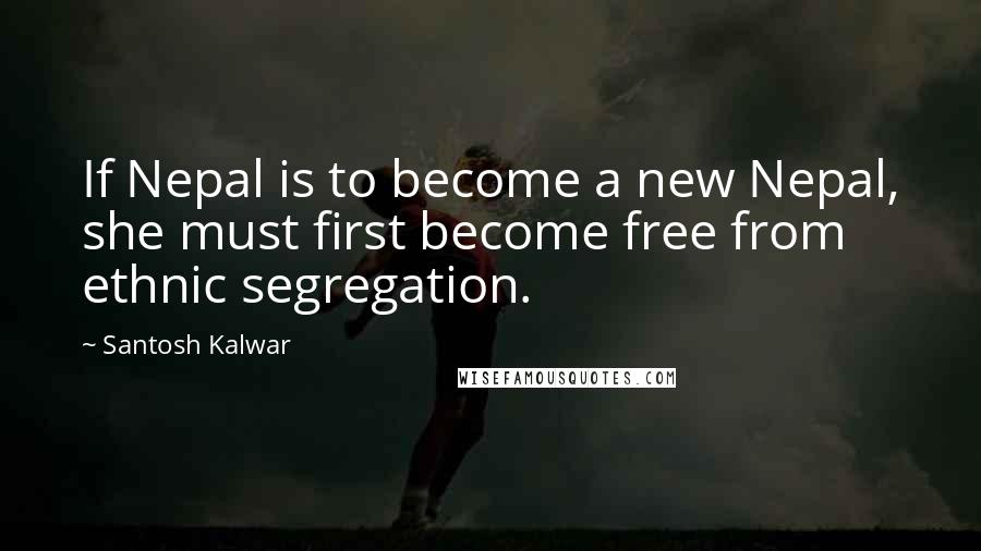 Santosh Kalwar Quotes: If Nepal is to become a new Nepal, she must first become free from ethnic segregation.