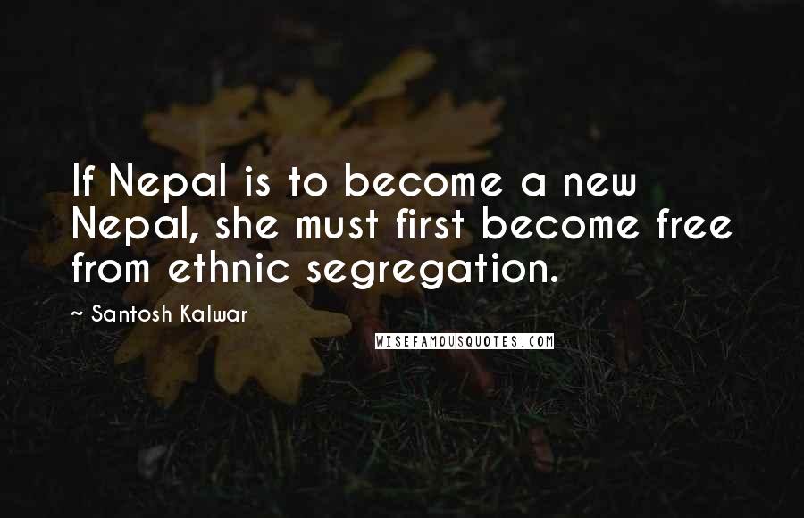 Santosh Kalwar Quotes: If Nepal is to become a new Nepal, she must first become free from ethnic segregation.