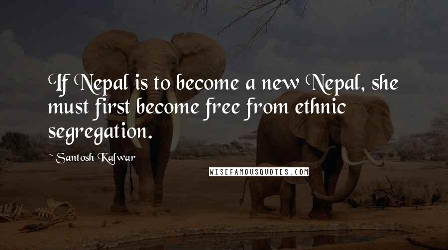 Santosh Kalwar Quotes: If Nepal is to become a new Nepal, she must first become free from ethnic segregation.