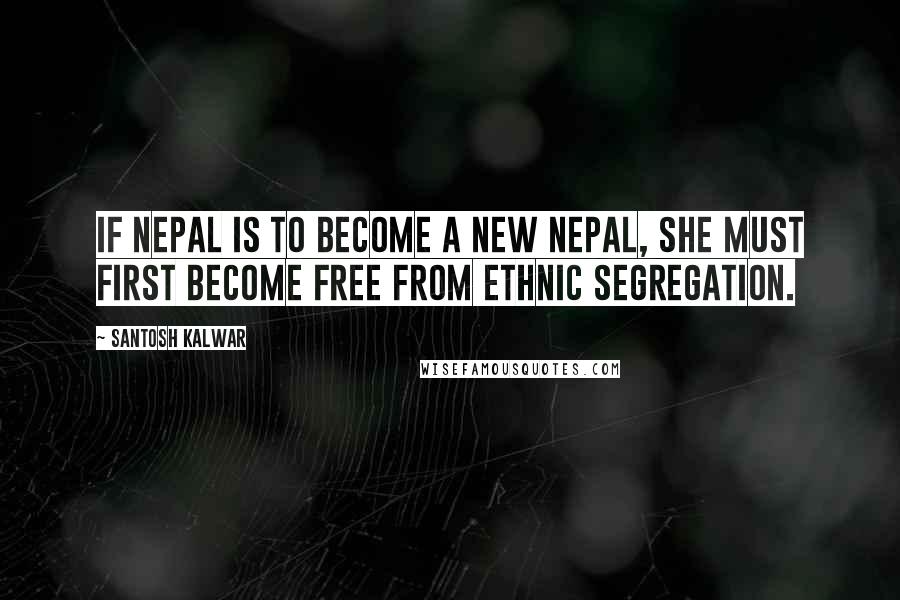 Santosh Kalwar Quotes: If Nepal is to become a new Nepal, she must first become free from ethnic segregation.