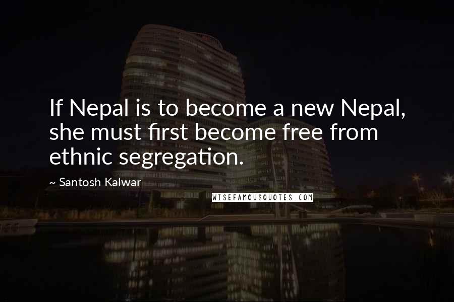 Santosh Kalwar Quotes: If Nepal is to become a new Nepal, she must first become free from ethnic segregation.