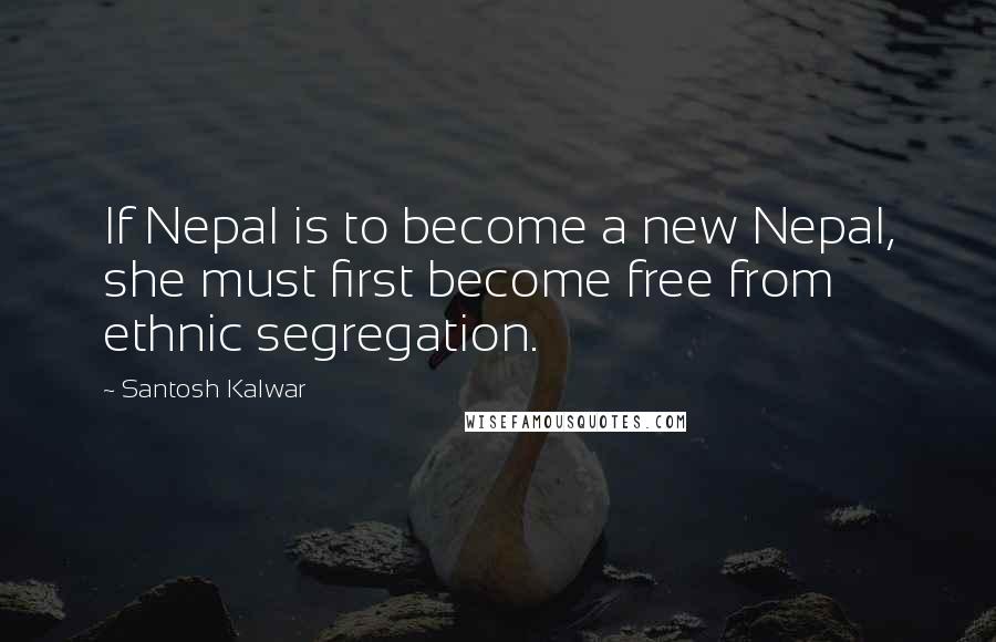 Santosh Kalwar Quotes: If Nepal is to become a new Nepal, she must first become free from ethnic segregation.