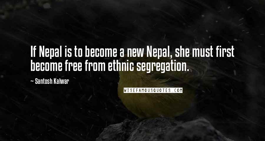 Santosh Kalwar Quotes: If Nepal is to become a new Nepal, she must first become free from ethnic segregation.