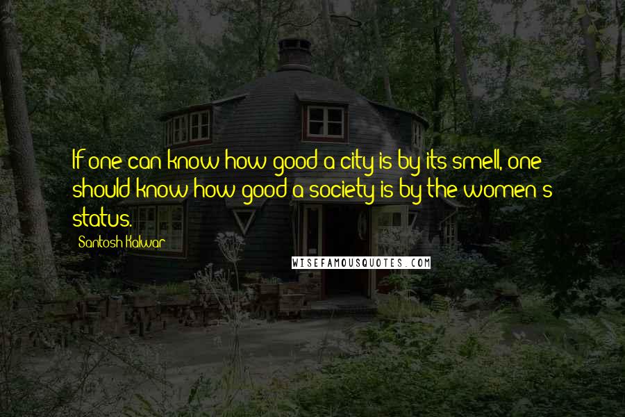 Santosh Kalwar Quotes: If one can know how good a city is by its smell, one should know how good a society is by the women's status.