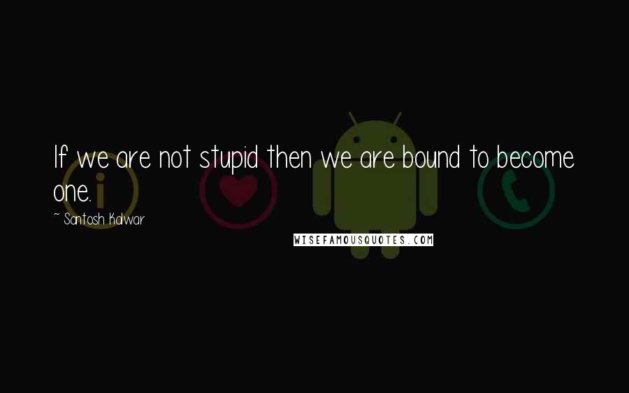 Santosh Kalwar Quotes: If we are not stupid then we are bound to become one.