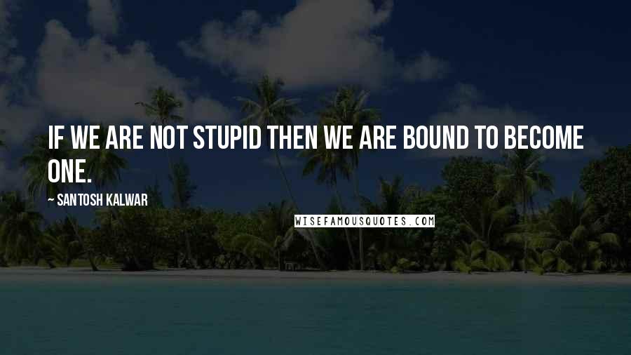 Santosh Kalwar Quotes: If we are not stupid then we are bound to become one.