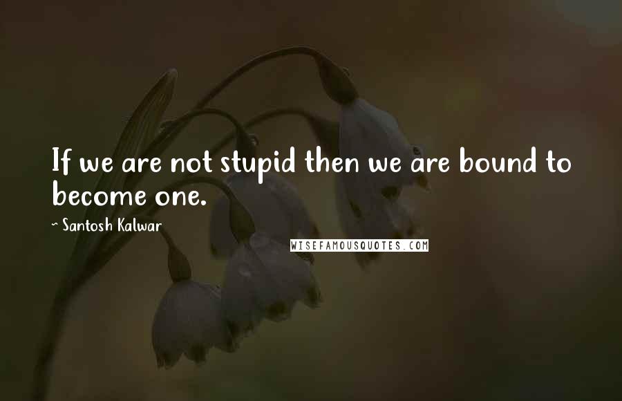 Santosh Kalwar Quotes: If we are not stupid then we are bound to become one.