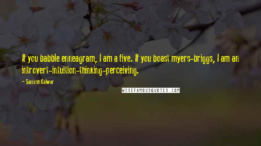 Santosh Kalwar Quotes: If you babble enneagram, I am a five. If you boast myers-briggs, I am an introvert-intuition-thinking-perceiving.