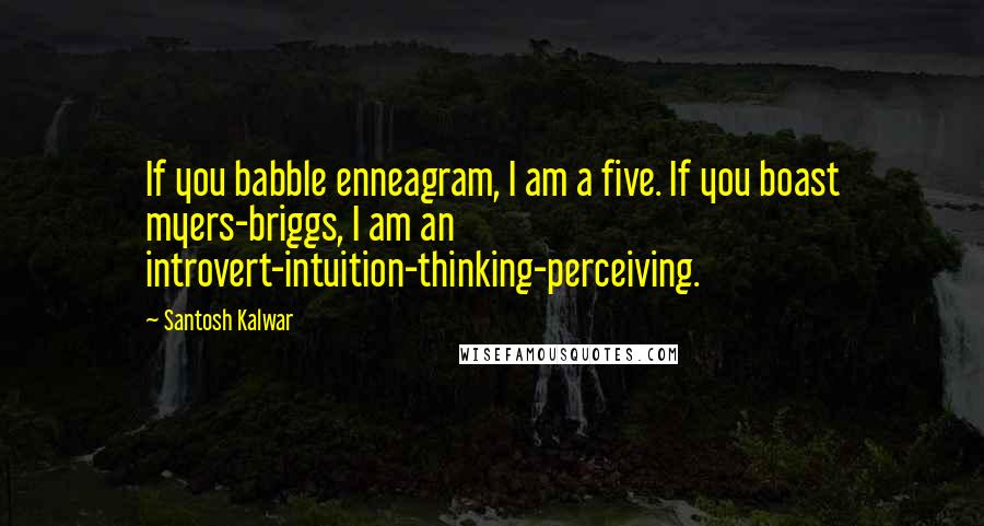 Santosh Kalwar Quotes: If you babble enneagram, I am a five. If you boast myers-briggs, I am an introvert-intuition-thinking-perceiving.