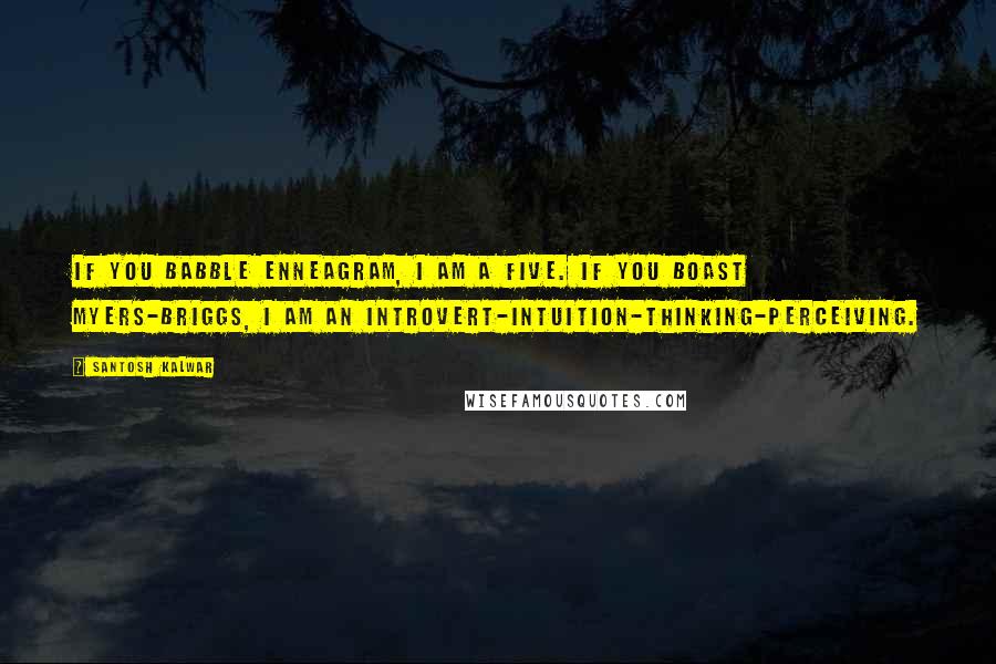 Santosh Kalwar Quotes: If you babble enneagram, I am a five. If you boast myers-briggs, I am an introvert-intuition-thinking-perceiving.