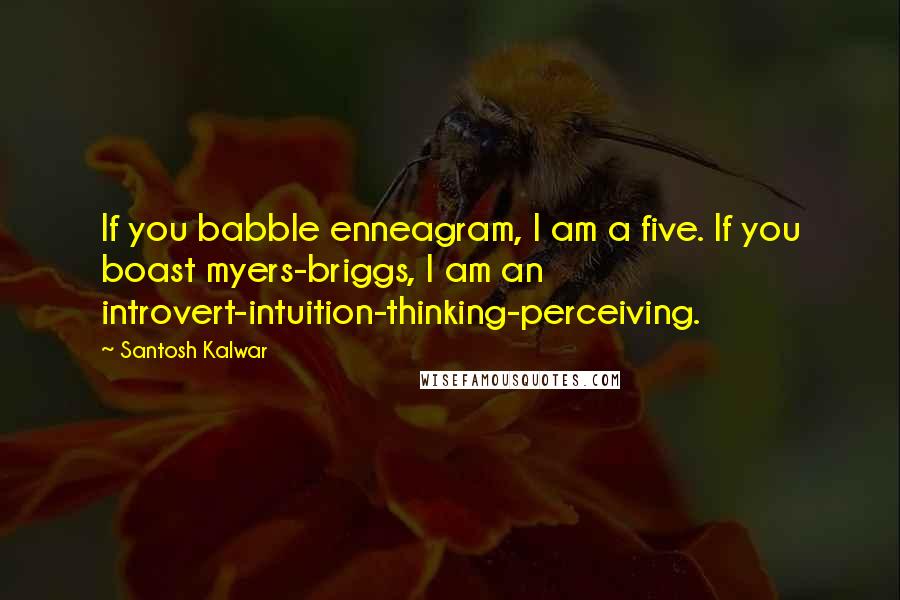 Santosh Kalwar Quotes: If you babble enneagram, I am a five. If you boast myers-briggs, I am an introvert-intuition-thinking-perceiving.