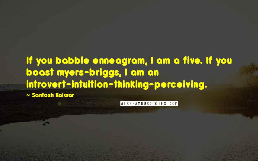 Santosh Kalwar Quotes: If you babble enneagram, I am a five. If you boast myers-briggs, I am an introvert-intuition-thinking-perceiving.