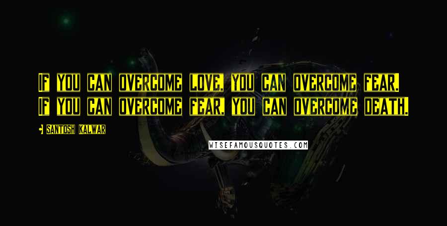 Santosh Kalwar Quotes: If you can overcome love, you can overcome fear. If you can overcome fear, you can overcome death.