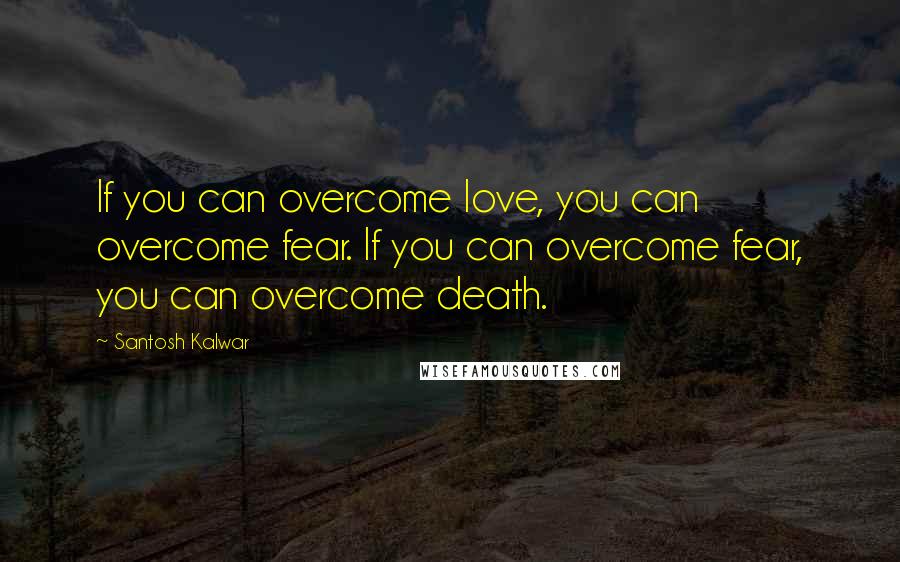 Santosh Kalwar Quotes: If you can overcome love, you can overcome fear. If you can overcome fear, you can overcome death.