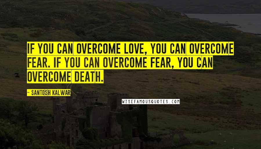 Santosh Kalwar Quotes: If you can overcome love, you can overcome fear. If you can overcome fear, you can overcome death.