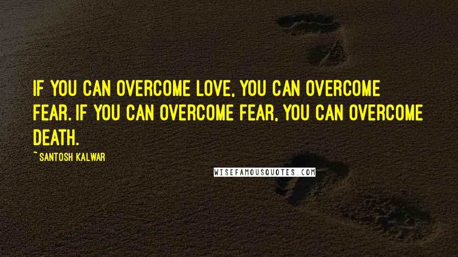 Santosh Kalwar Quotes: If you can overcome love, you can overcome fear. If you can overcome fear, you can overcome death.